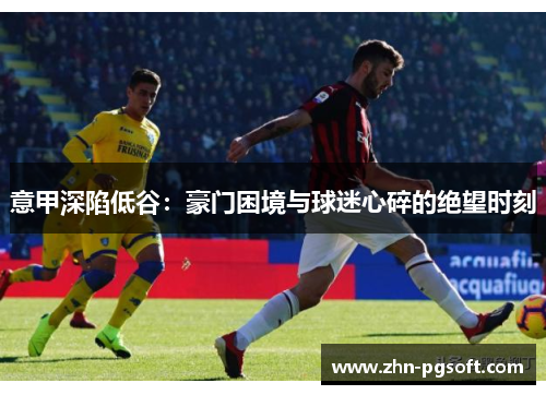 意甲深陷低谷：豪门困境与球迷心碎的绝望时刻