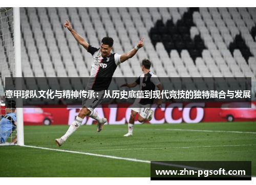 意甲球队文化与精神传承：从历史底蕴到现代竞技的独特融合与发展