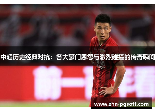 中超历史经典对抗：各大豪门恩怨与激烈碰撞的传奇瞬间