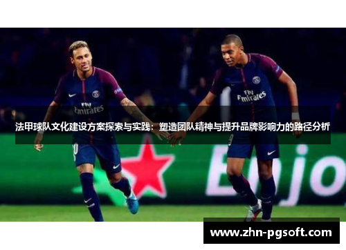法甲球队文化建设方案探索与实践：塑造团队精神与提升品牌影响力的路径分析