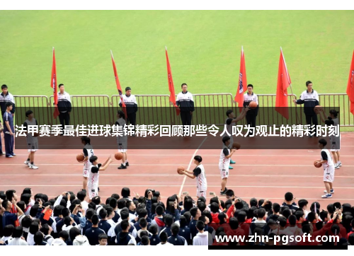 法甲赛季最佳进球集锦精彩回顾那些令人叹为观止的精彩时刻