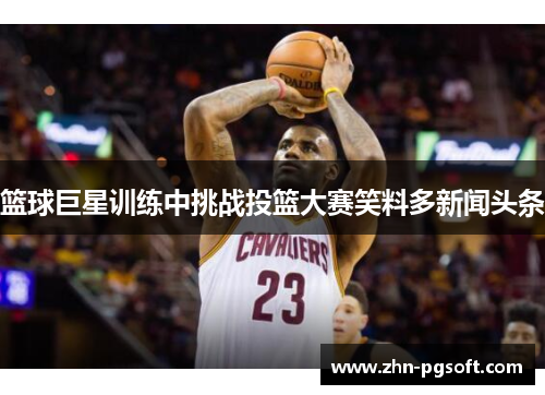 篮球巨星训练中挑战投篮大赛笑料多新闻头条