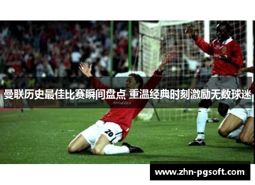 曼联历史最佳比赛瞬间盘点 重温经典时刻激励无数球迷