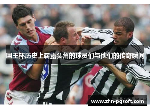 国王杯历史上崭露头角的球员们与他们的传奇瞬间