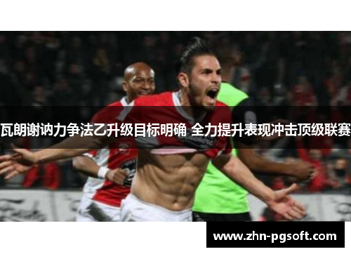 瓦朗谢讷力争法乙升级目标明确 全力提升表现冲击顶级联赛