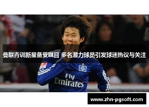 曼联青训新星备受瞩目 多名潜力球员引发球迷热议与关注 曼联青训新星备受瞩目 多名潜力球员引发球迷热议与关注