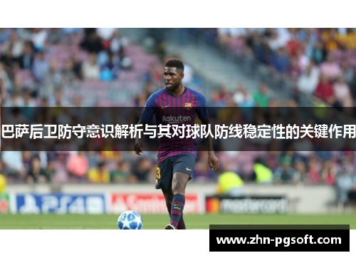 巴萨后卫防守意识解析与其对球队防线稳定性的关键作用