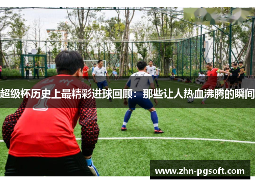 超级杯历史上最精彩进球回顾：那些让人热血沸腾的瞬间