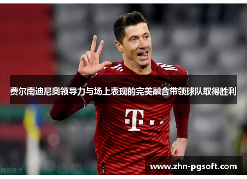 费尔南迪尼奥领导力与场上表现的完美融合带领球队取得胜利