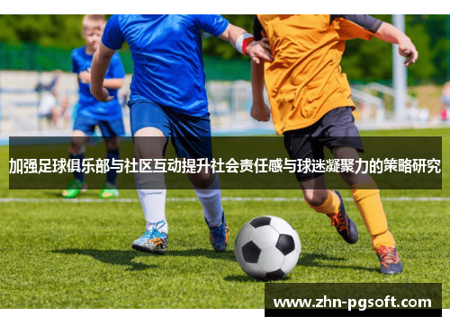 加强足球俱乐部与社区互动提升社会责任感与球迷凝聚力的策略研究