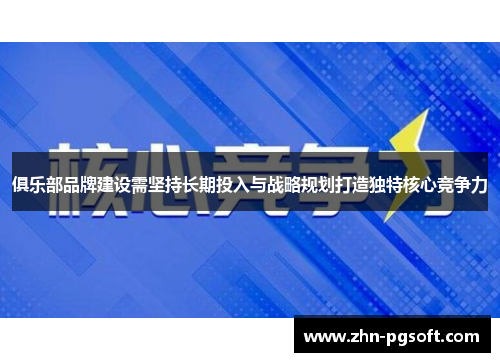 俱乐部品牌建设需坚持长期投入与战略规划打造独特核心竞争力