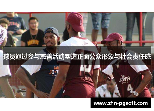 球员通过参与慈善活动塑造正面公众形象与社会责任感