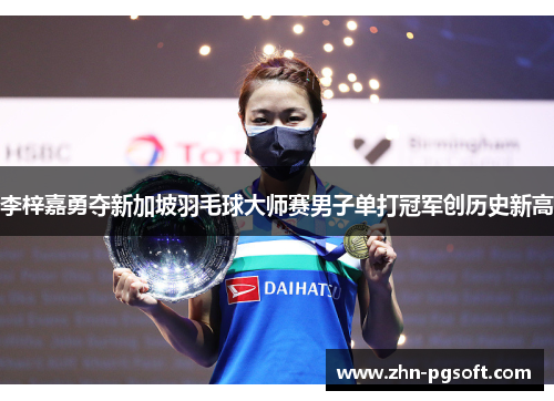 李梓嘉勇夺新加坡羽毛球大师赛男子单打冠军创历史新高