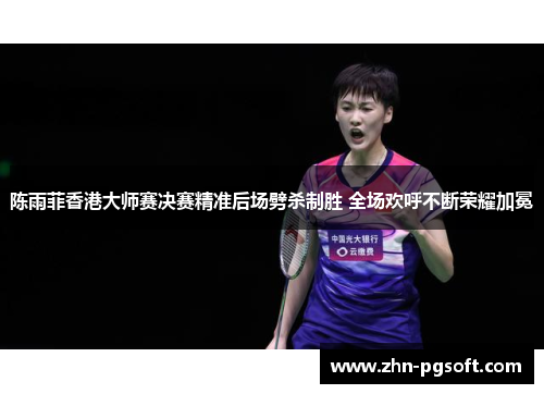 陈雨菲香港大师赛决赛精准后场劈杀制胜 全场欢呼不断荣耀加冕