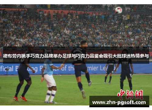 德布劳内携手巧克力品牌举办足球与巧克力品鉴会吸引大批球迷热情参与