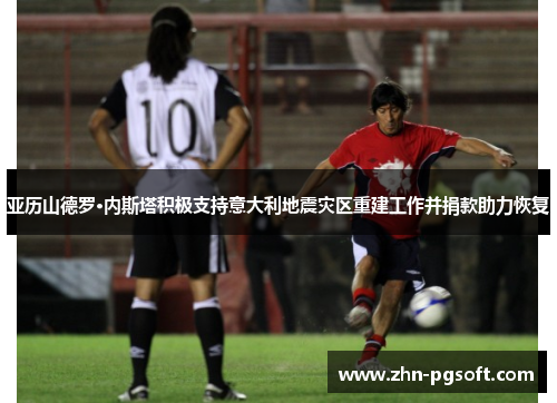 亚历山德罗·内斯塔积极支持意大利地震灾区重建工作并捐款助力恢复