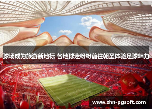 球场成为旅游新地标 各地球迷纷纷前往朝圣体验足球魅力
