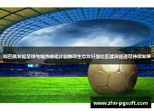 姆巴佩发起足球与城市绿化计划推动生态友好型社区建设促进可持续发展