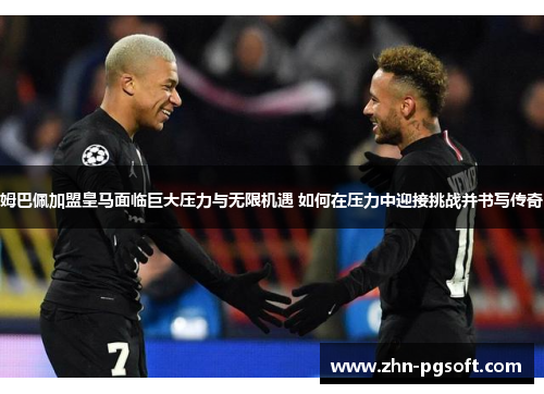 姆巴佩加盟皇马面临巨大压力与无限机遇 如何在压力中迎接挑战并书写传奇