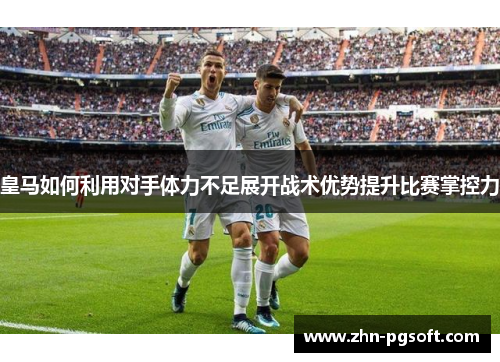 皇马如何利用对手体力不足展开战术优势提升比赛掌控力