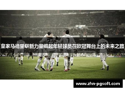 皇家马德里崭新力量崛起年轻球员在欧冠舞台上的未来之路