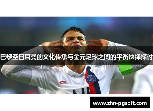 巴黎圣日耳曼的文化传承与金元足球之间的平衡抉择探讨