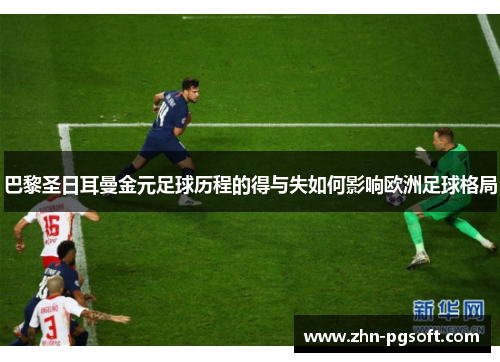 巴黎圣日耳曼金元足球历程的得与失如何影响欧洲足球格局 巴黎圣日耳曼金元足球历程的得与失如何影响欧洲足球格局
