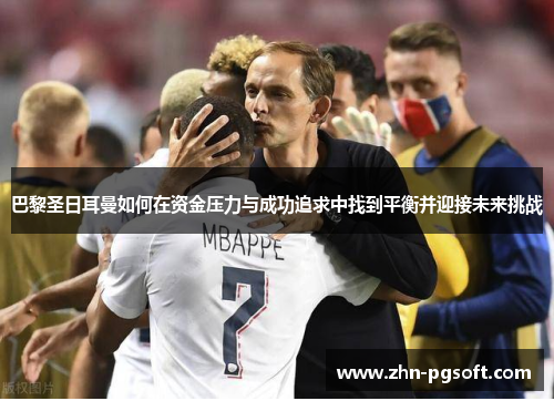 巴黎圣日耳曼如何在资金压力与成功追求中找到平衡并迎接未来挑战