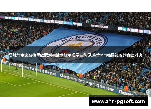 曼城与皇家马德里欧冠对决战术较量揭示两队足球哲学与临场策略的巅峰对决