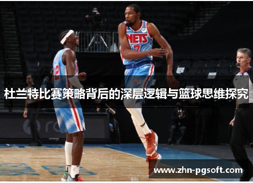 杜兰特比赛策略背后的深层逻辑与篮球思维探究