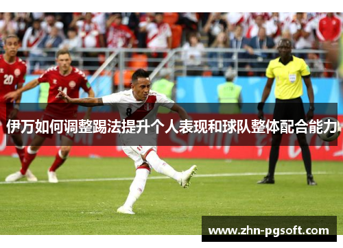伊万如何调整踢法提升个人表现和球队整体配合能力