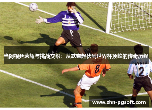 当阿根廷荣耀与挑战交织：从跌宕起伏到世界杯顶峰的传奇历程