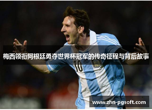 梅西领衔阿根廷勇夺世界杯冠军的传奇征程与背后故事