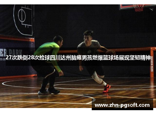 27次跌倒28次捡球四川达州脑瘫男孩燃爆篮球场展现坚韧精神