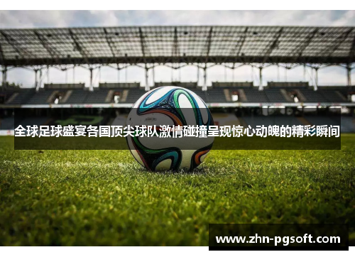 全球足球盛宴各国顶尖球队激情碰撞呈现惊心动魄的精彩瞬间