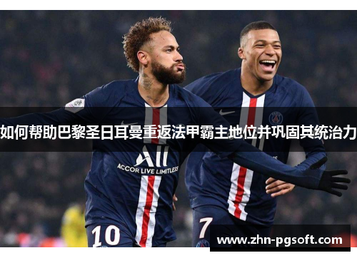 如何帮助巴黎圣日耳曼重返法甲霸主地位并巩固其统治力