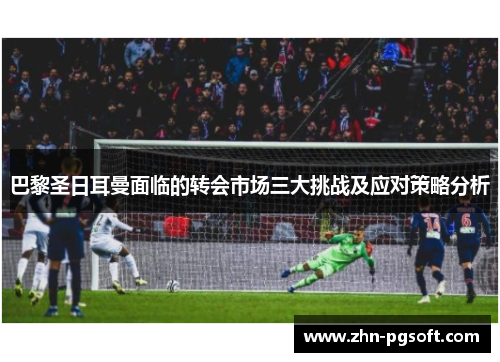 巴黎圣日耳曼面临的转会市场三大挑战及应对策略分析