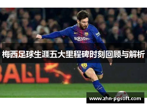 梅西足球生涯五大里程碑时刻回顾与解析