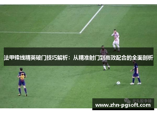 法甲锋线精英破门技巧解析：从精准射门到高效配合的全面剖析
