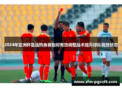 2024年亚洲杯备战热身赛如何有效调整战术提升球队竞技状态