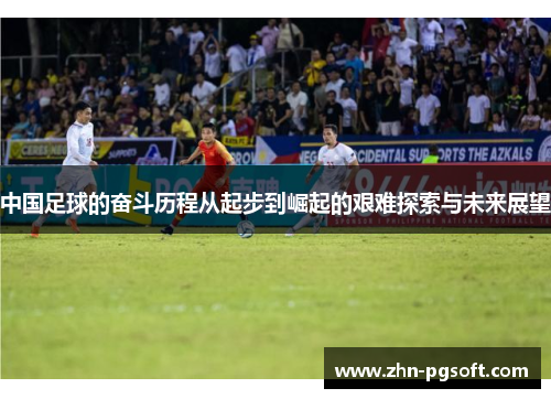 中国足球的奋斗历程从起步到崛起的艰难探索与未来展望