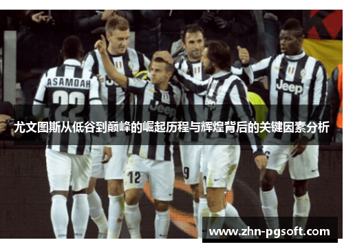 尤文图斯从低谷到巅峰的崛起历程与辉煌背后的关键因素分析