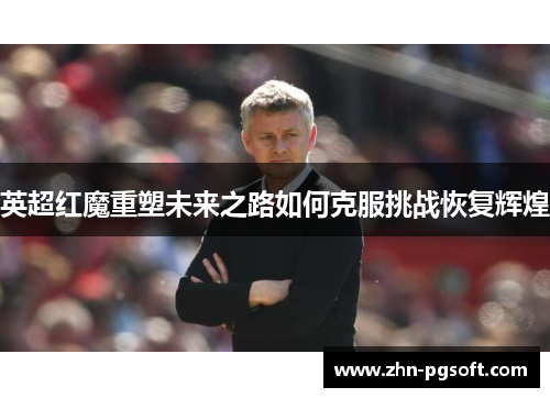 英超红魔重塑未来之路如何克服挑战恢复辉煌