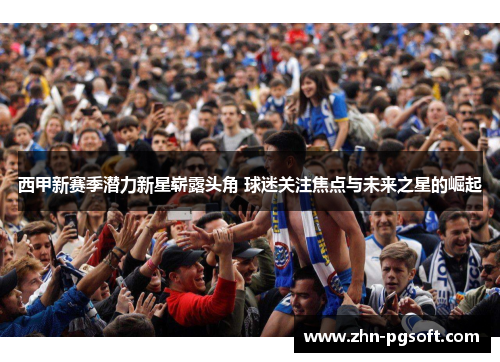 西甲新赛季潜力新星崭露头角 球迷关注焦点与未来之星的崛起