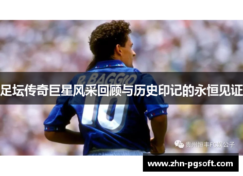 足坛传奇巨星风采回顾与历史印记的永恒见证