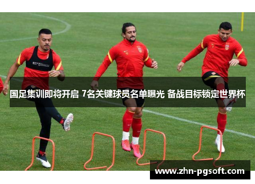 国足集训即将开启 7名关键球员名单曝光 备战目标锁定世界杯