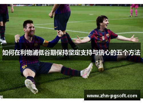 如何在利物浦低谷期保持坚定支持与信心的五个方法