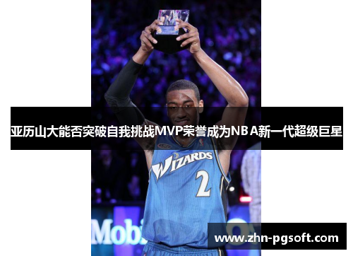 亚历山大能否突破自我挑战MVP荣誉成为NBA新一代超级巨星