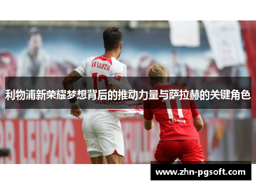 利物浦新荣耀梦想背后的推动力量与萨拉赫的关键角色