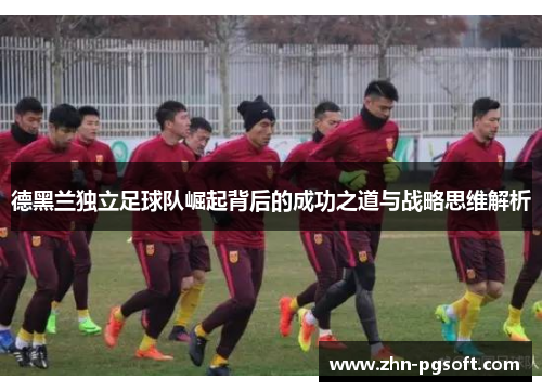 德黑兰独立足球队崛起背后的成功之道与战略思维解析